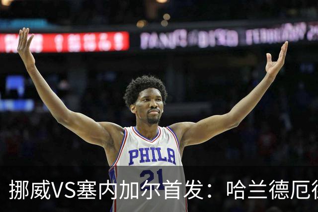 挪威VS塞内加尔首发：哈兰德厄德高领军 马内搭杰克逊